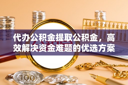 望牛墩代办公积金提取公积金，高效解决资金难题的优选方案