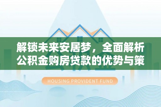 望牛墩解锁未来安居梦，全面解析公积金购房贷款的优势与策略