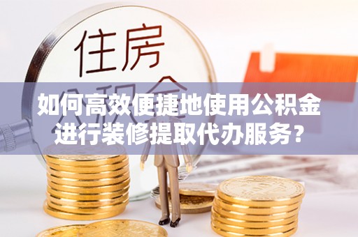 望牛墩如何高效便捷地使用公积金进行装修提取代办服务？