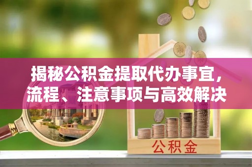 望牛墩揭秘公积金提取代办事宜，流程、注意事项与高效解决方案