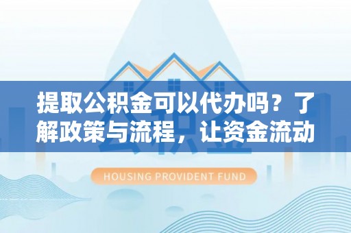 望牛墩提取公积金可以代办吗？了解政策与流程，让资金流动更轻松