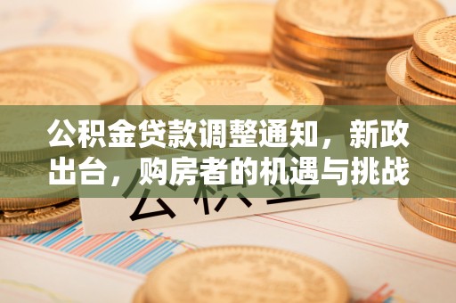 望牛墩公积金贷款调整通知，新政出台，购房者的机遇与挑战