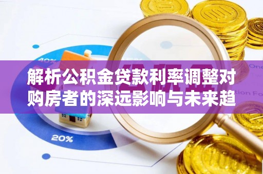 望牛墩解析公积金贷款利率调整对购房者的深远影响与未来趋势