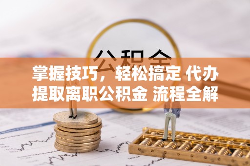 望牛墩掌握技巧，轻松搞定 代办提取离职公积金 流程全解析