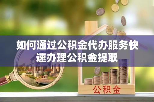 望牛墩如何通过公积金代办服务快速办理公积金提取