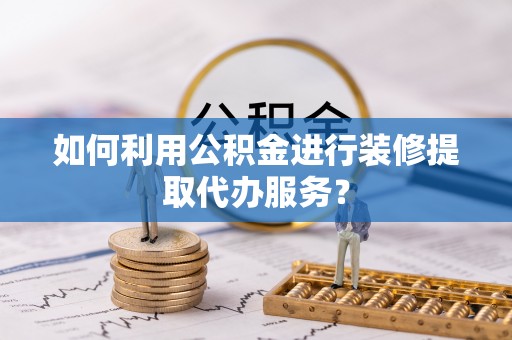 望牛墩如何利用公积金进行装修提取代办服务？