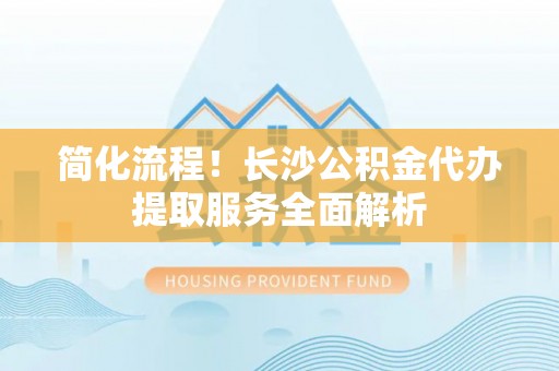 望牛墩简化流程！长沙公积金代办提取服务全面解析