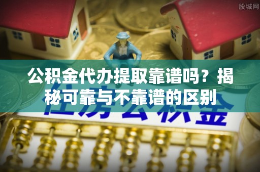 望牛墩公积金代办提取靠谱吗？揭秘可靠与不靠谱的区别