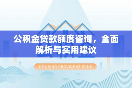 望牛墩公积金贷款额度咨询，全面解析与实用建议