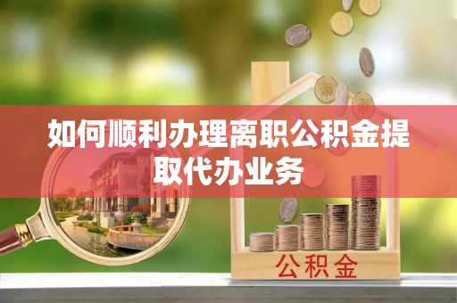 望牛墩如何顺利办理离职公积金提取代办业务