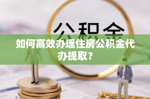 望牛墩如何高效办理住房公积金代办提取？