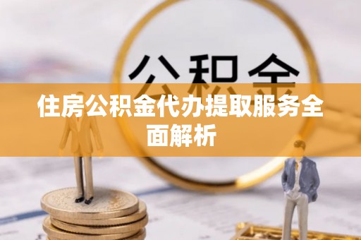 望牛墩住房公积金代办提取服务全面解析