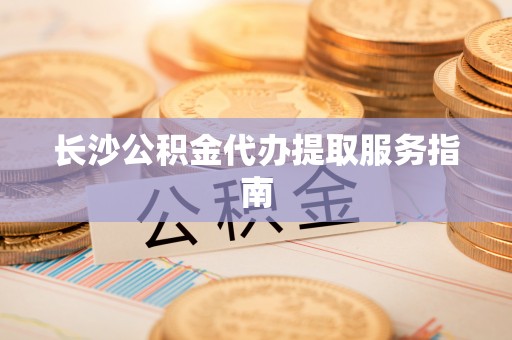 望牛墩长沙公积金代办提取服务指南