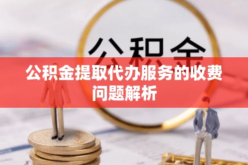 望牛墩公积金提取代办服务的收费问题解析