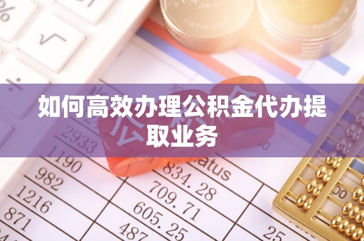 望牛墩如何高效办理公积金代办提取业务