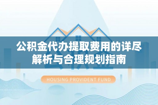 望牛墩公积金代办提取费用的详尽解析与合理规划指南