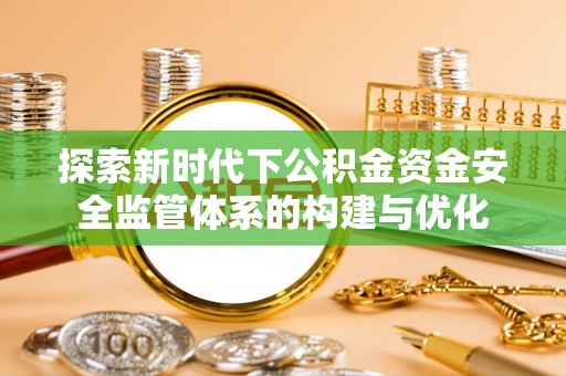 望牛墩探索新时代下公积金资金安全监管体系的构建与优化