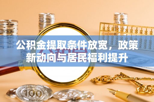 望牛墩公积金提取条件放宽，政策新动向与居民福利提升
