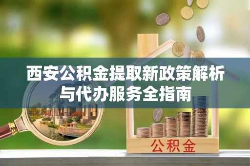 望牛墩西安公积金提取新政策解析与代办服务全指南