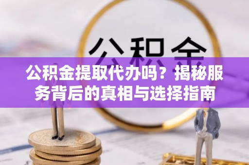 望牛墩公积金提取代办吗？揭秘服务背后的真相与选择指南
