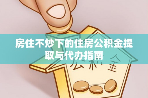 望牛墩房住不炒下的住房公积金提取与代办指南