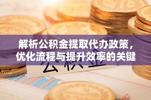 望牛墩解析公积金提取代办政策，优化流程与提升效率的关键