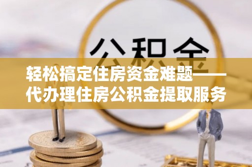 望牛墩轻松搞定住房资金难题——代办理住房公积金提取服务详解