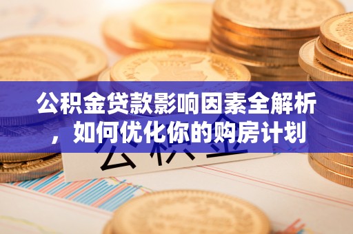 望牛墩公积金贷款影响因素全解析，如何优化你的购房计划