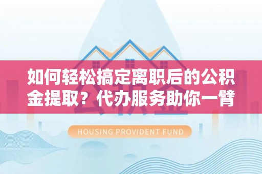 望牛墩如何轻松搞定离职后的公积金提取？代办服务助你一臂之力