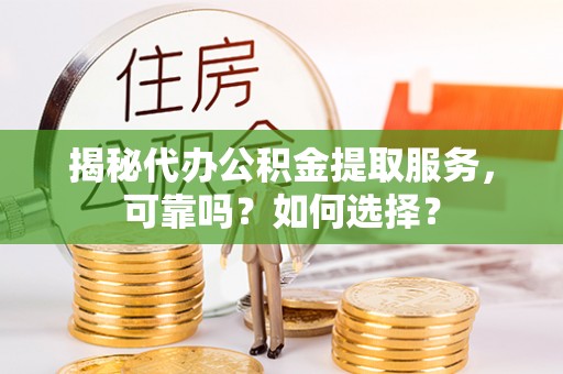 望牛墩揭秘代办公积金提取服务，可靠吗？如何选择？