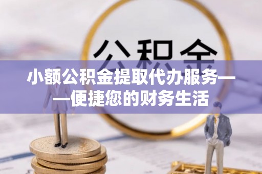 望牛墩小额公积金提取代办服务——便捷您的财务生活