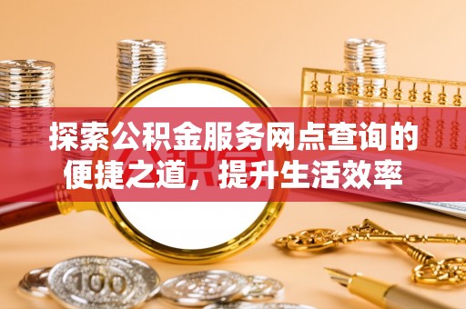 望牛墩探索公积金服务网点查询的便捷之道，提升生活效率