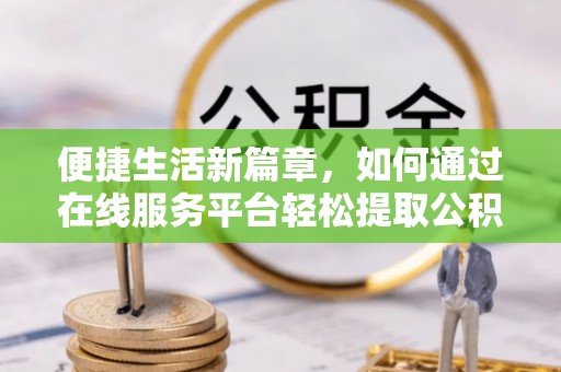 望牛墩便捷生活新篇章，如何通过在线服务平台轻松提取公积金