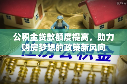 望牛墩公积金贷款额度提高，助力购房梦想的政策新风向