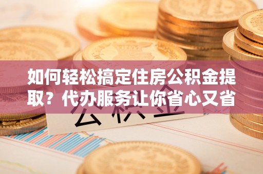 望牛墩如何轻松搞定住房公积金提取？代办服务让你省心又省力