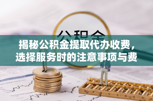 望牛墩揭秘公积金提取代办收费，选择服务时的注意事项与费用真相