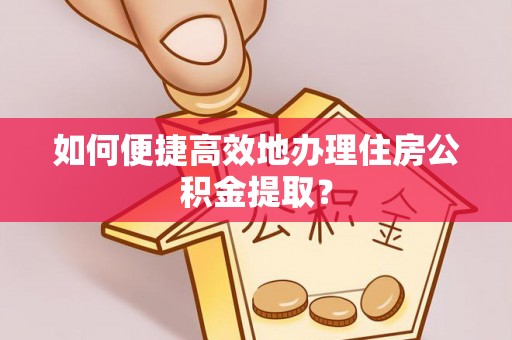望牛墩如何便捷高效地办理住房公积金提取？