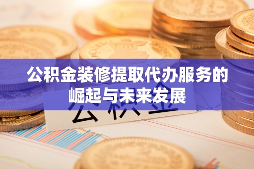 望牛墩公积金装修提取代办服务的崛起与未来发展