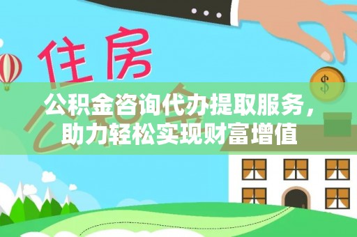 望牛墩公积金咨询代办提取服务，助力轻松实现财富增值