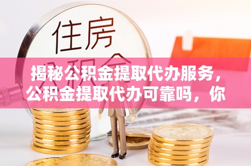 望牛墩揭秘公积金提取代办服务，公积金提取代办可靠吗，你需要知道的真相