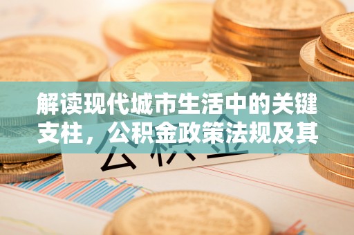 望牛墩解读现代城市生活中的关键支柱，公积金政策法规及其深远影响