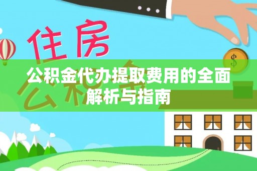 望牛墩公积金代办提取费用的全面解析与指南