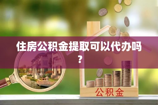 望牛墩住房公积金提取可以代办吗？