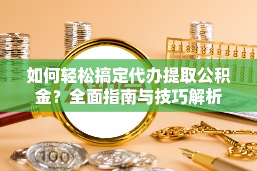 望牛墩如何轻松搞定代办提取公积金？全面指南与技巧解析