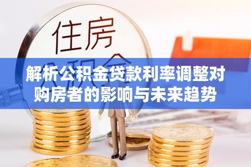 望牛墩解析公积金贷款利率调整对购房者的影响与未来趋势