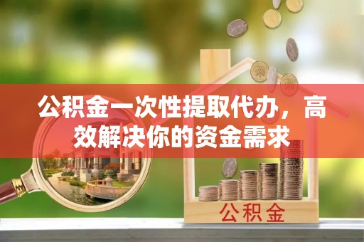 望牛墩公积金一次性提取代办，高效解决你的资金需求