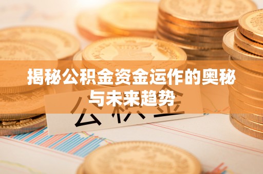 望牛墩揭秘公积金资金运作的奥秘与未来趋势