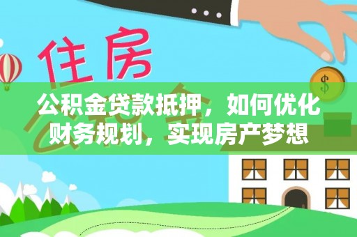 望牛墩公积金贷款抵押，如何优化财务规划，实现房产梦想
