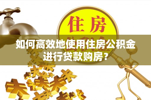望牛墩如何高效地使用住房公积金进行贷款购房？