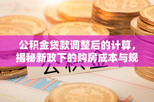 望牛墩公积金贷款调整后的计算，揭秘新政下的购房成本与规划